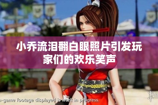小乔流泪翻白眼照片引发玩家们的欢乐笑声