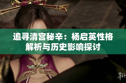追寻清宫秘辛：杨启英性格解析与历史影响探讨