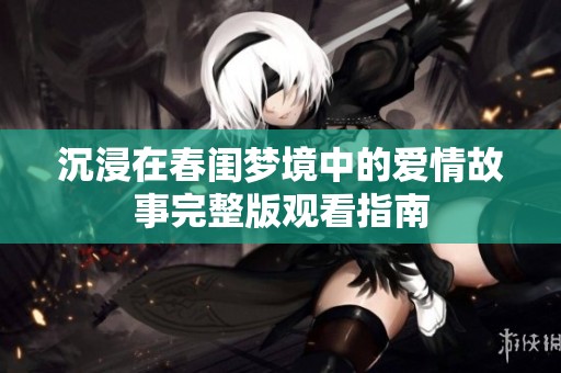 沉浸在春闺梦境中的爱情故事完整版观看指南
