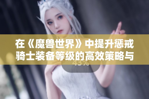 在《魔兽世界》中提升惩戒骑士装备等级的高效策略与副本推荐