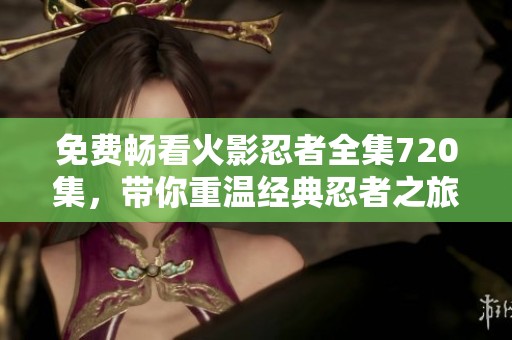 免费畅看火影忍者全集720集，带你重温经典忍者之旅