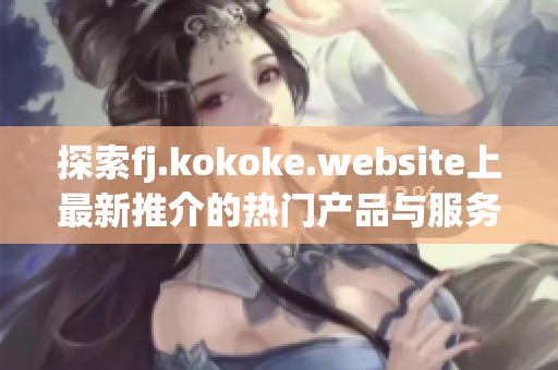探索fj.kokoke.website上最新推介的热门产品与服务指南