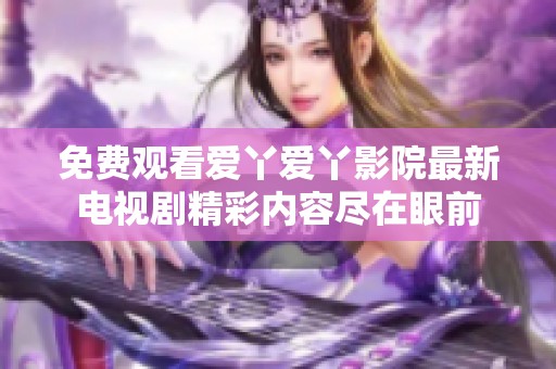 免费观看爱丫爱丫影院最新电视剧精彩内容尽在眼前