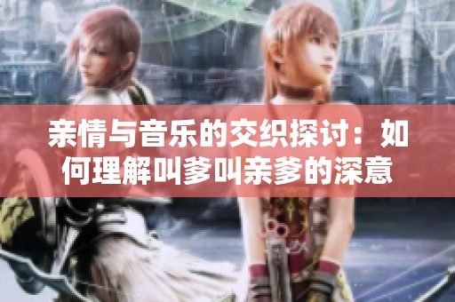 亲情与音乐的交织探讨：如何理解叫爹叫亲爹的深意