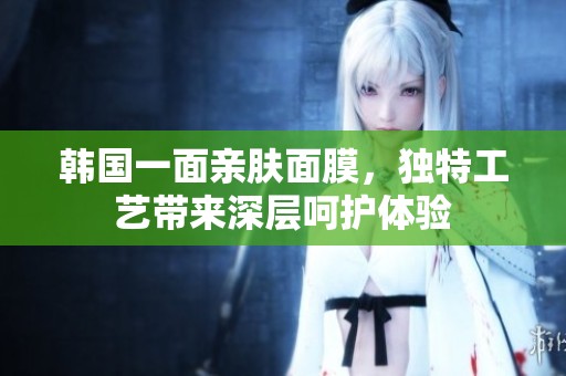 韩国一面亲肤面膜，独特工艺带来深层呵护体验