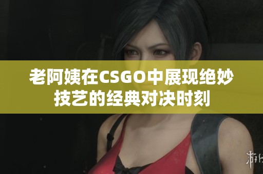 老阿姨在CSGO中展现绝妙技艺的经典对决时刻