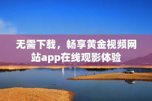 无需下载，畅享黄金视频网站app在线观影体验