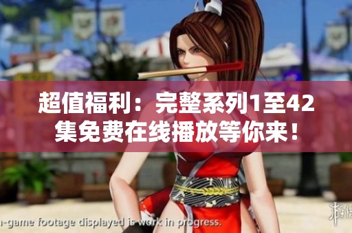 超值福利：完整系列1至42集免费在线播放等你来！
