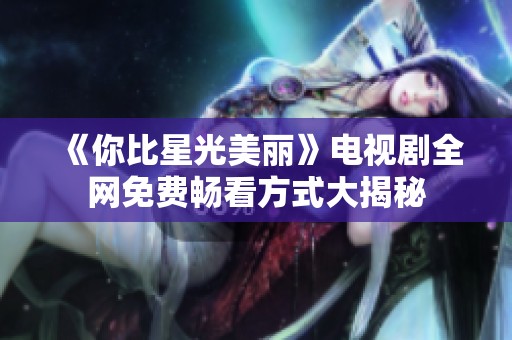 《你比星光美丽》电视剧全网免费畅看方式大揭秘