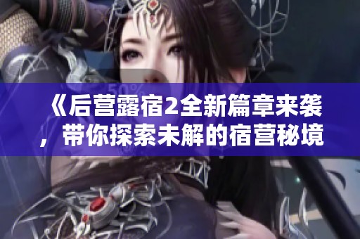 《后营露宿2全新篇章来袭，带你探索未解的宿营秘境》