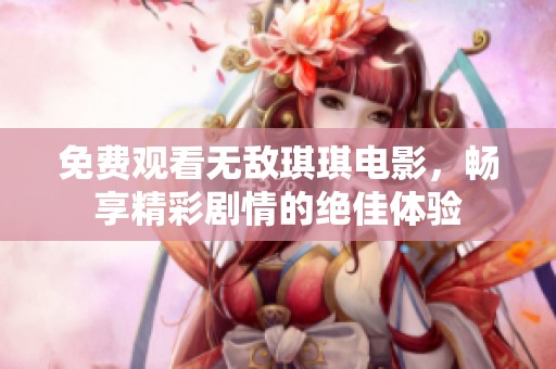免费观看无敌琪琪电影，畅享精彩剧情的绝佳体验