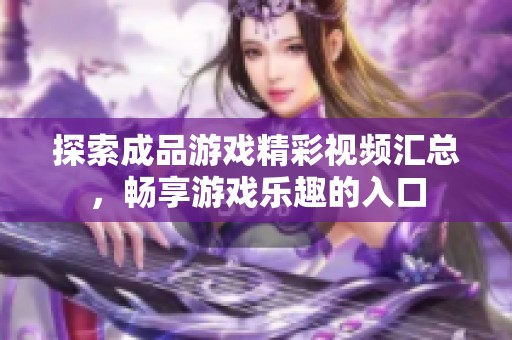 探索成品游戏精彩视频汇总，畅享游戏乐趣的入口