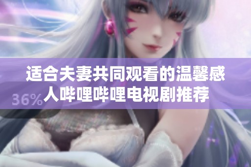 适合夫妻共同观看的温馨感人哔哩哔哩电视剧推荐