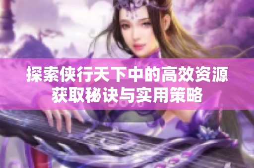 探索侠行天下中的高效资源获取秘诀与实用策略