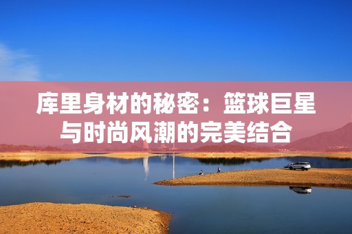库里身材的秘密：篮球巨星与时尚风潮的完美结合