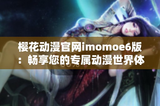 樱花动漫官网imomoe6版：畅享您的专属动漫世界体验