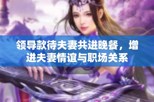 领导款待夫妻共进晚餐，增进夫妻情谊与职场关系