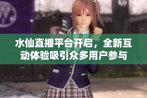 水仙直播平台开启，全新互动体验吸引众多用户参与