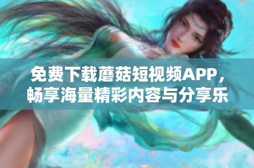 免费下载蘑菇短视频APP，畅享海量精彩内容与分享乐趣