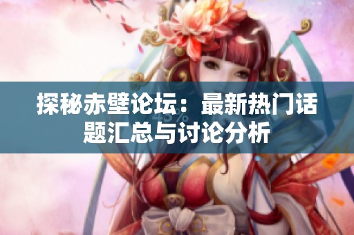 探秘赤壁论坛：最新热门话题汇总与讨论分析
