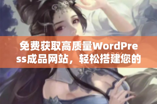 免费获取高质量WordPress成品网站，轻松搭建您的网络平台