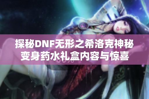 探秘DNF无形之希洛克神秘变身药水礼盒内容与惊喜
