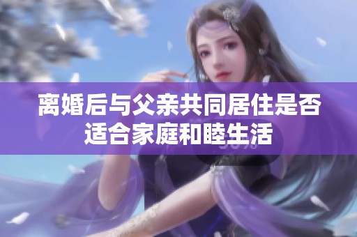 离婚后与父亲共同居住是否适合家庭和睦生活