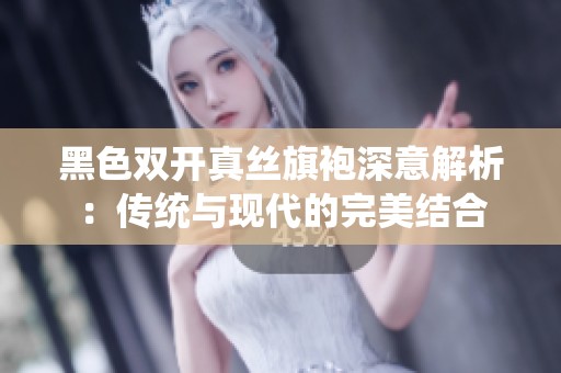 黑色双开真丝旗袍深意解析：传统与现代的完美结合