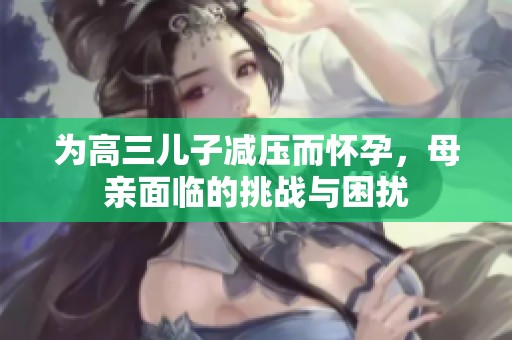 为高三儿子减压而怀孕，母亲面临的挑战与困扰