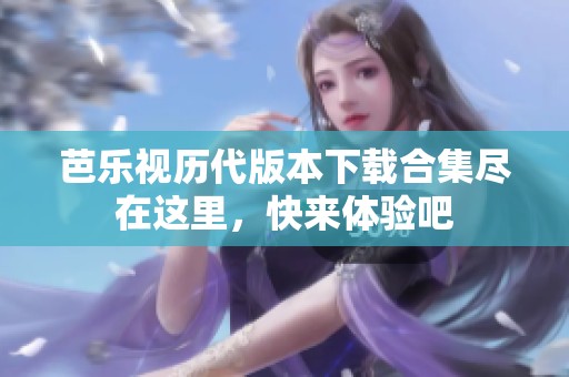 芭乐视历代版本下载合集尽在这里，快来体验吧