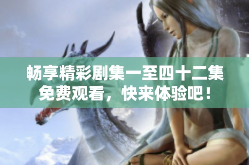 畅享精彩剧集一至四十二集免费观看，快来体验吧！