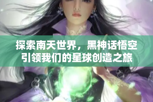 探索南天世界，黑神话悟空引领我们的星球创造之旅
