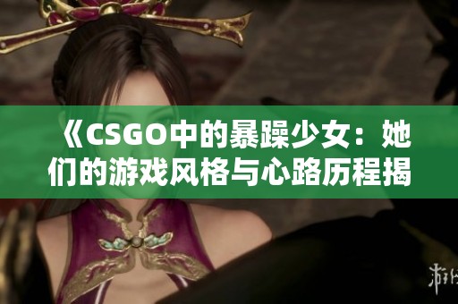 《CSGO中的暴躁少女：她们的游戏风格与心路历程揭秘》