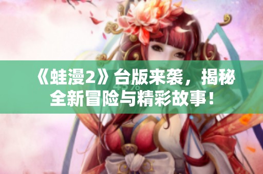 《蛙漫2》台版来袭，揭秘全新冒险与精彩故事！