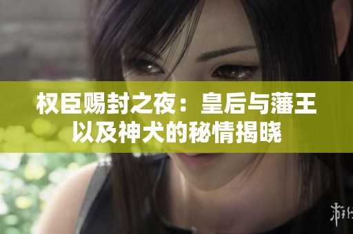 权臣赐封之夜：皇后与藩王以及神犬的秘情揭晓
