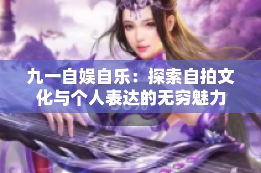 九一自娱自乐：探索自拍文化与个人表达的无穷魅力