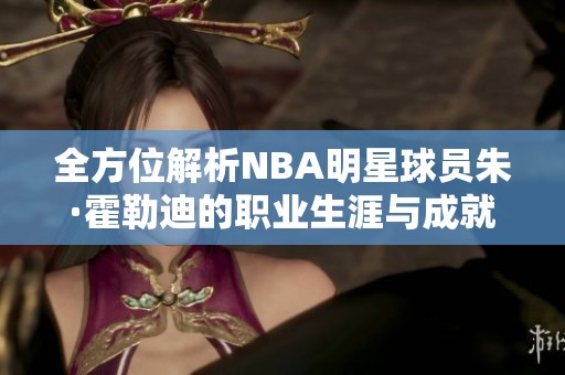 全方位解析NBA明星球员朱·霍勒迪的职业生涯与成就