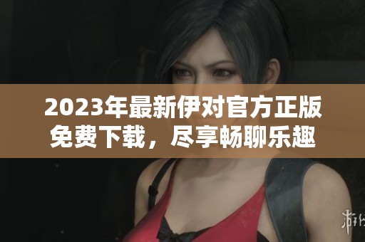 2023年最新伊对官方正版免费下载，尽享畅聊乐趣