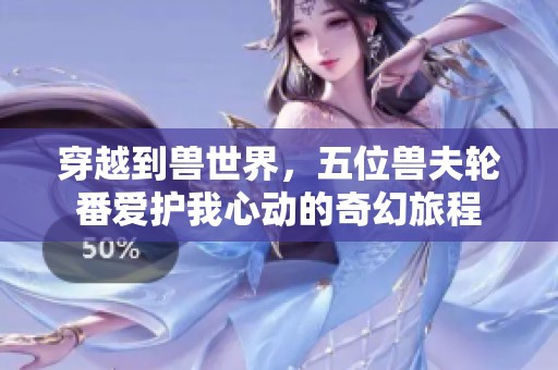 穿越到兽世界，五位兽夫轮番爱护我心动的奇幻旅程