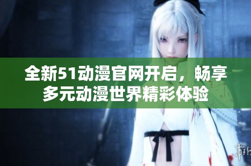 全新51动漫官网开启，畅享多元动漫世界精彩体验