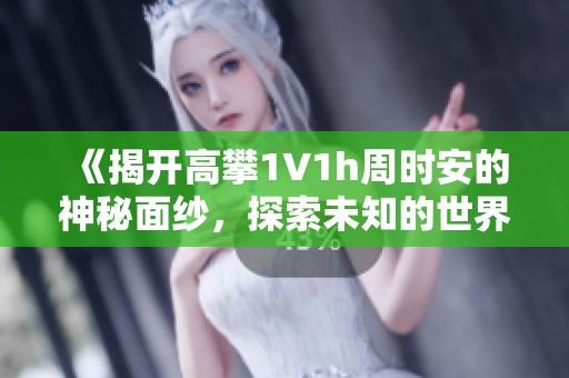 《揭开高攀1∨1h周时安的神秘面纱，探索未知的世界》
