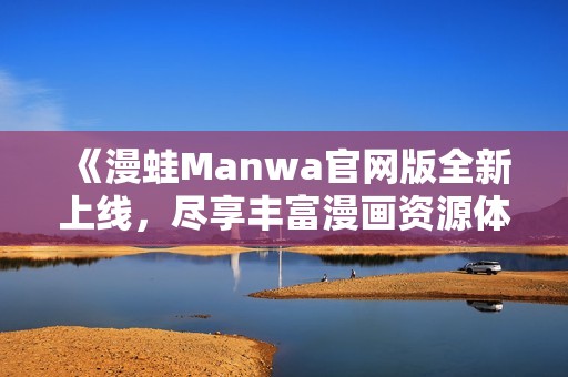 《漫蛙Manwa官网版全新上线，尽享丰富漫画资源体验》