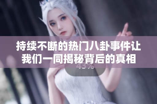 持续不断的热门八卦事件让我们一同揭秘背后的真相