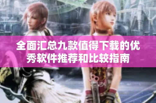 全面汇总九款值得下载的优秀软件推荐和比较指南