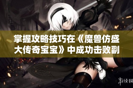 掌握攻略技巧在《魔兽仿盛大传奇宝宝》中成功击败副本强力Boss