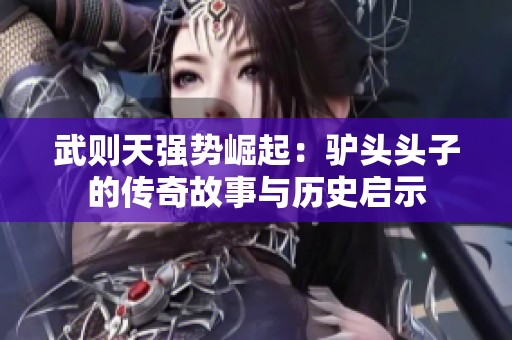 武则天强势崛起：驴头头子的传奇故事与历史启示