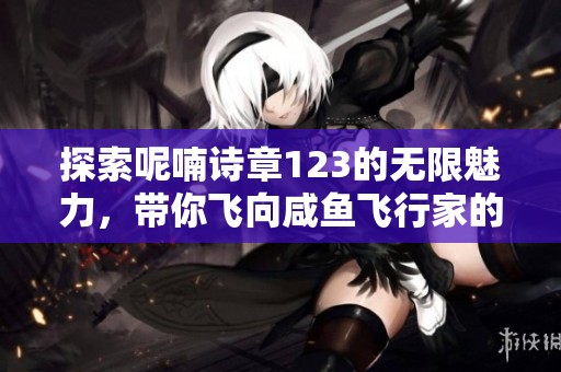 探索呢喃诗章123的无限魅力，带你飞向咸鱼飞行家的奇幻旅程