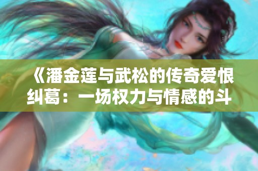 《潘金莲与武松的传奇爱恨纠葛：一场权力与情感的斗争》