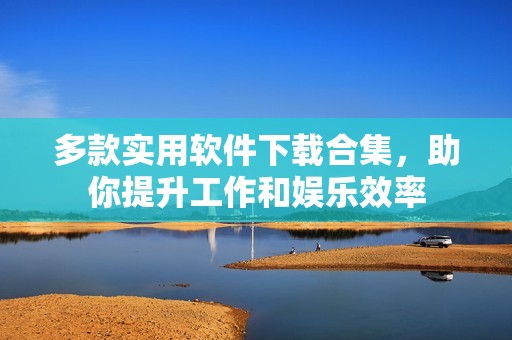 多款实用软件下载合集，助你提升工作和娱乐效率