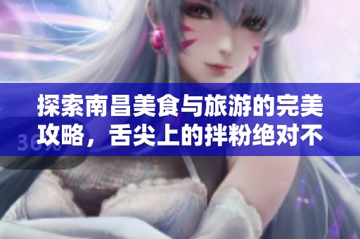 探索南昌美食与旅游的完美攻略，舌尖上的拌粉绝对不能错过！